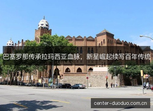 巴塞罗那传承拉玛西亚血脉，新星崛起续写百年传统